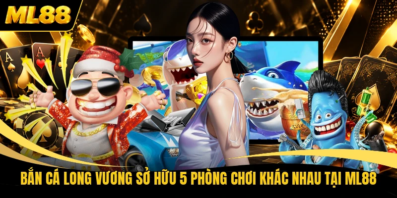 Bắn cá Long Vương sở hữu 5 phòng chơi khác nhau tại ML88