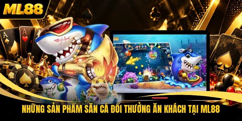 Những sản phẩm săn cá đổi thưởng ăn khách tại ML88