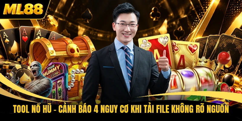 Tool Nổ Hũ - Cảnh Báo 4 Nguy Cơ Khi Tải File Không Rõ Nguồn